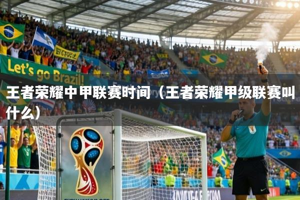 王者荣耀中甲联赛时间（王者荣耀甲级联赛叫什么）