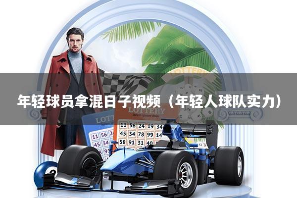 年轻球员拿混日子视频（年轻人球队实力）