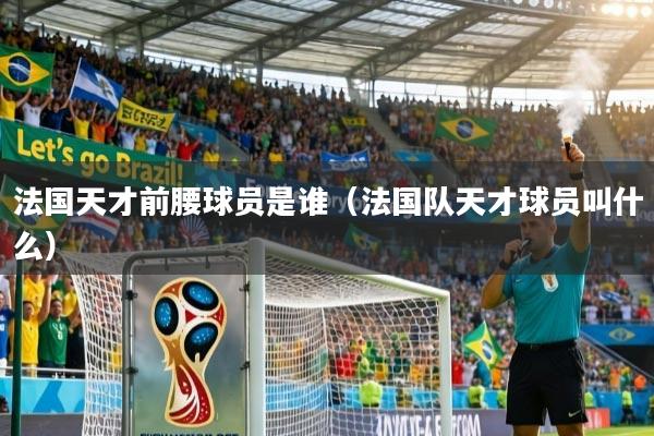法国天才前腰球员是谁（法国队天才球员叫什么）