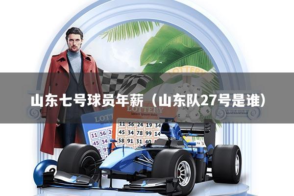 山东七号球员年薪（山东队27号是谁）