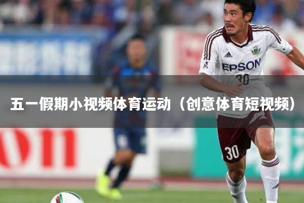 五一假期小视频体育运动（创意体育短视频）