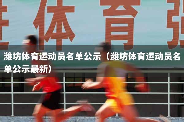 潍坊体育运动员名单公示（潍坊体育运动员名单公示最新）