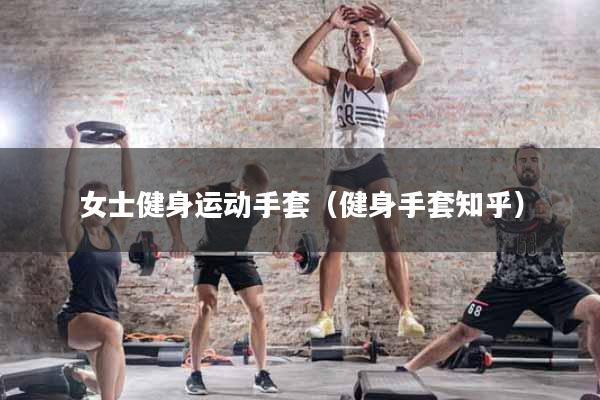 女士健身运动手套(健身手套知乎)