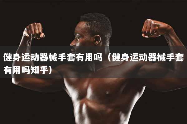 健身运动器械手套有用吗（健身运动器械手套有用吗知乎）