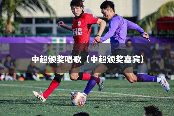 中超颁奖唱歌(中超颁奖嘉宾)